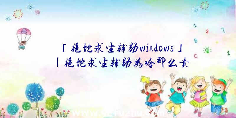 「绝地求生辅助windows」|绝地求生辅助为啥那么贵